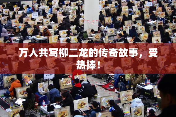万人共写柳二龙的传奇故事，受热捧！