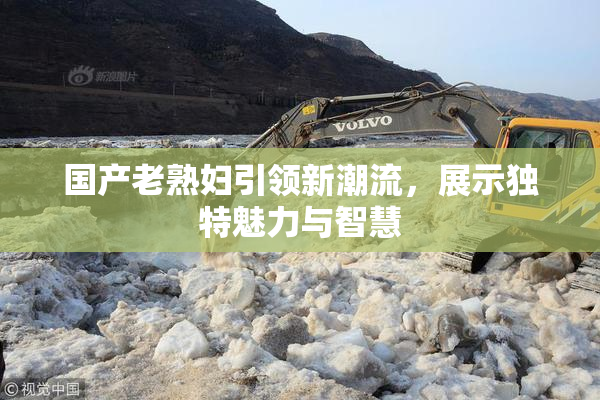 国产老熟妇引领新潮流，展示独特魅力与智慧