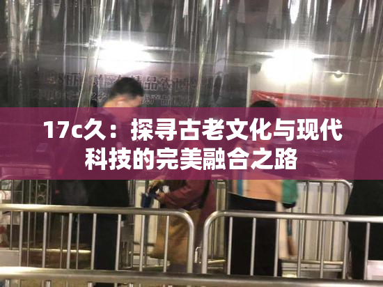 17c久：探寻古老文化与现代科技的完美融合之路