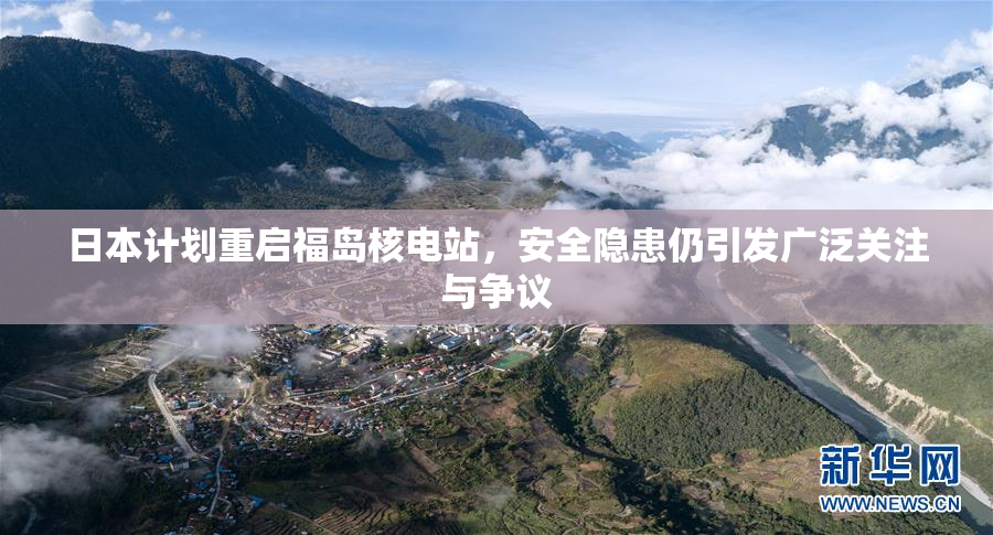 日本计划重启福岛核电站，安全隐患仍引发广泛关注与争议