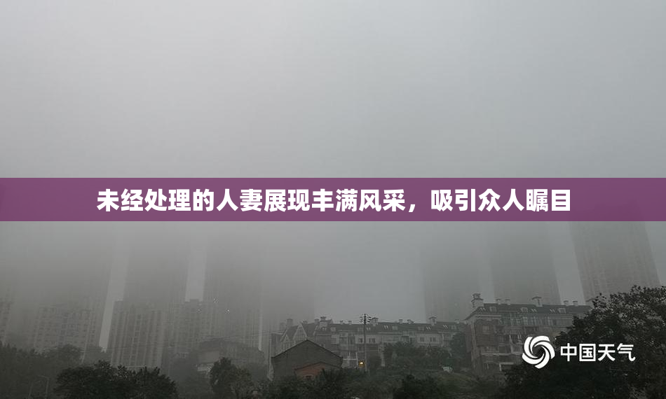 未经处理的人妻展现丰满风采，吸引众人瞩目