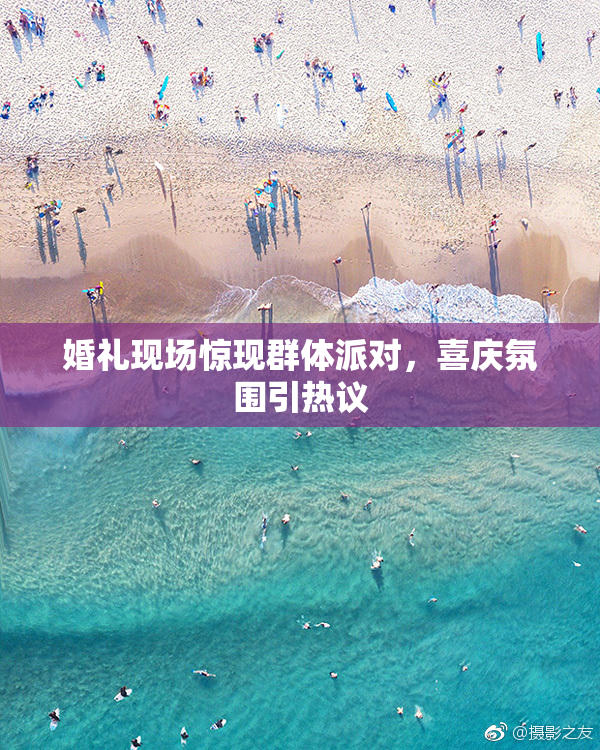 婚礼现场惊现群体派对，喜庆氛围引热议
