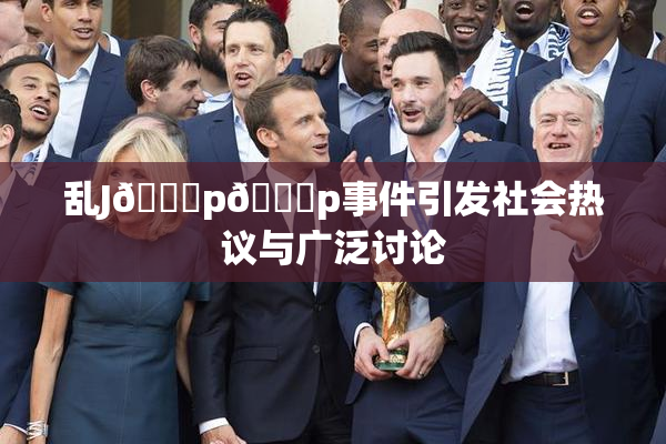 乱J🈚p🈚p事件引发社会热议与广泛讨论