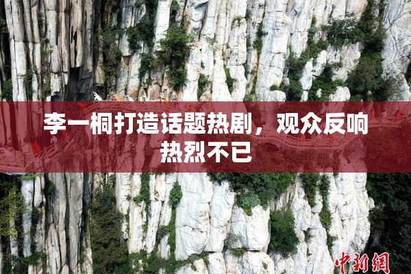 李一桐打造话题热剧，观众反响热烈不已