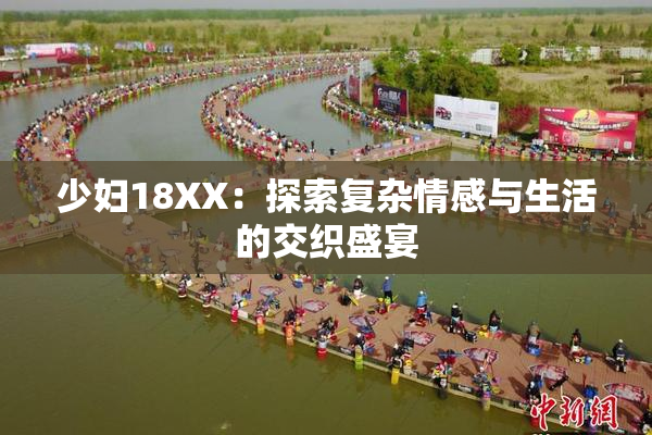 少妇18XX：探索复杂情感与生活的交织盛宴