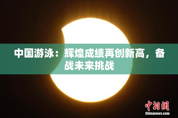 中国游泳：辉煌成绩再创新高，备战未来挑战