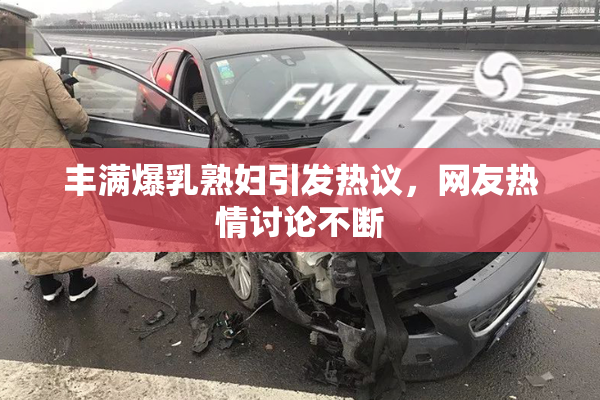 丰满爆乳熟妇引发热议，网友热情讨论不断