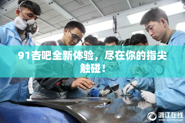 91杏吧全新体验，尽在你的指尖触碰！