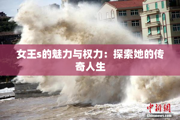 女王s的魅力与权力：探索她的传奇人生