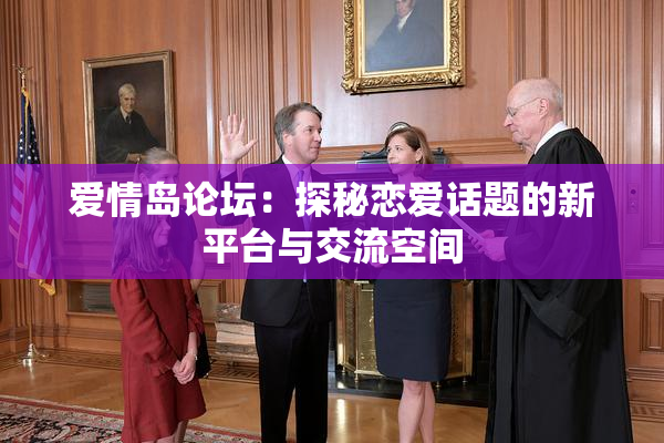 爱情岛论坛：探秘恋爱话题的新平台与交流空间