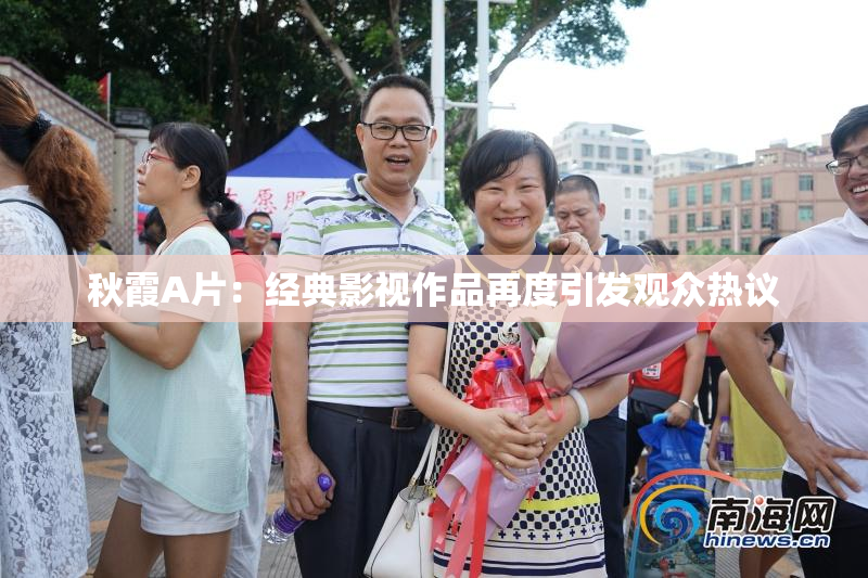 秋霞A片：经典影视作品再度引发观众热议