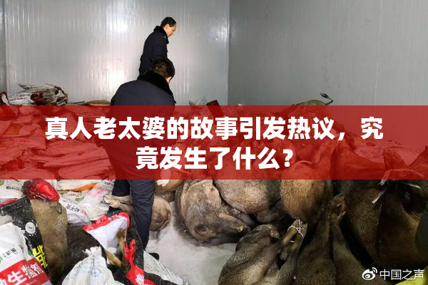 真人老太婆的故事引发热议，究竟发生了什么？