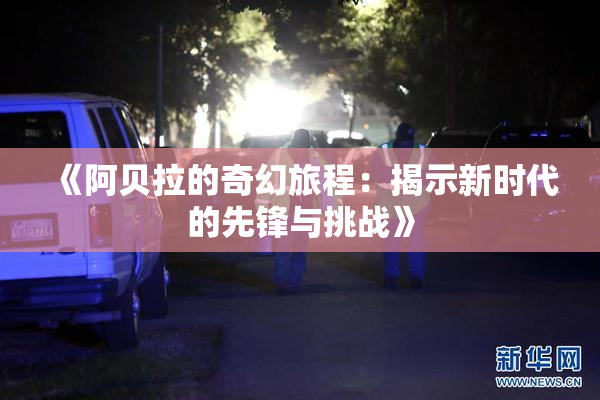 《阿贝拉的奇幻旅程：揭示新时代的先锋与挑战》