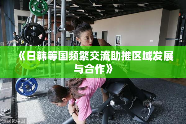 《日韩等国频繁交流助推区域发展与合作》
