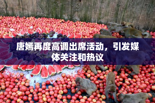 唐嫣再度高调出席活动，引发媒体关注和热议