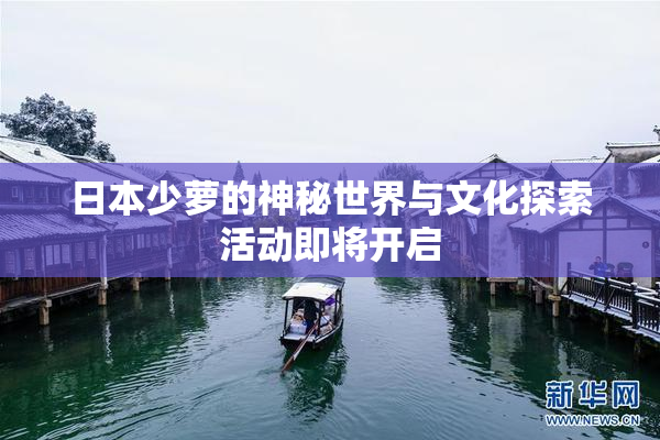 日本少萝的神秘世界与文化探索活动即将开启