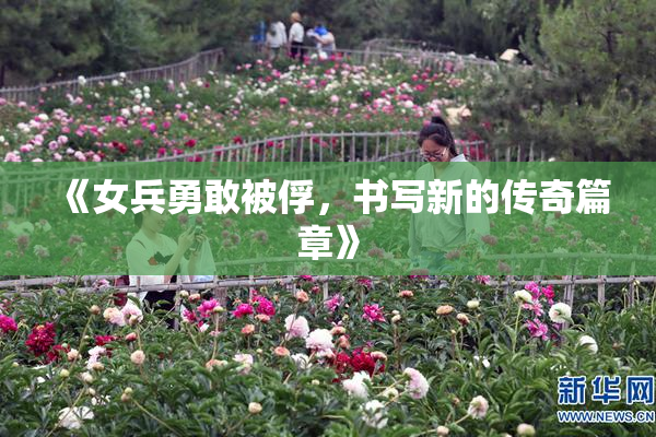 《女兵勇敢被俘，书写新的传奇篇章》