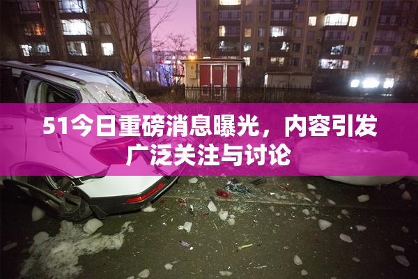 51今日重磅消息曝光，内容引发广泛关注与讨论