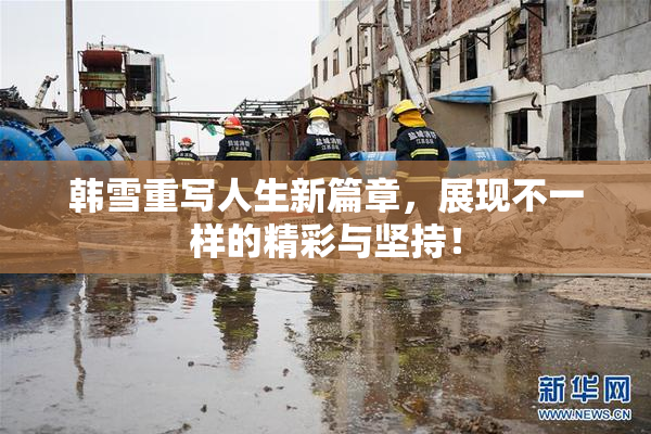 韩雪重写人生新篇章，展现不一样的精彩与坚持！