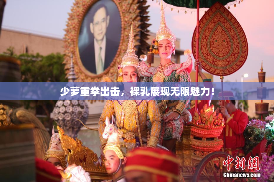 少萝重拳出击，裸乳展现无限魅力！