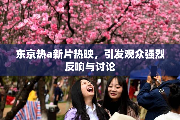 东京热a新片热映，引发观众强烈反响与讨论