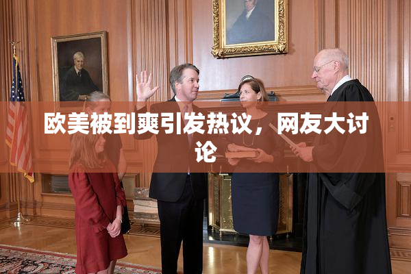欧美被到爽引发热议，网友大讨论