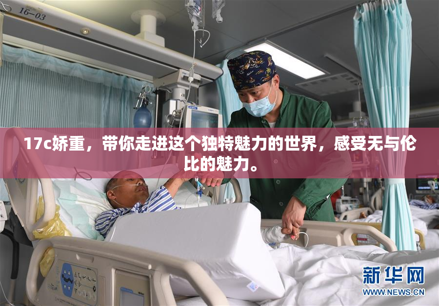 17c娇重，带你走进这个独特魅力的世界，感受无与伦比的魅力。