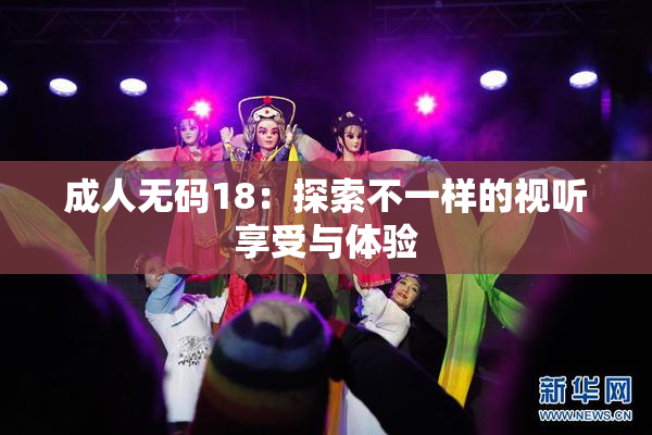 成人无码18：探索不一样的视听享受与体验