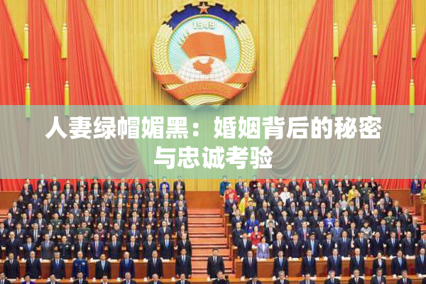 人妻绿帽媚黑：婚姻背后的秘密与忠诚考验