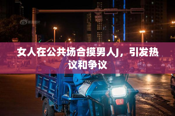 女人在公共场合摸男人J，引发热议和争议