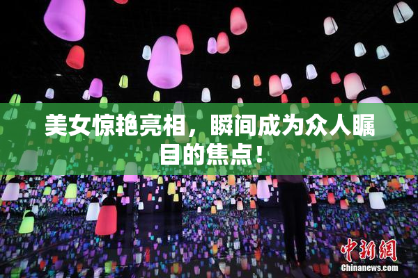 美女惊艳亮相，瞬间成为众人瞩目的焦点！