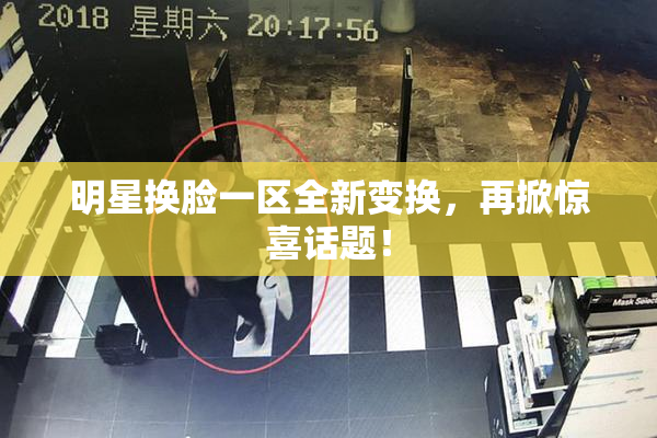 明星换脸一区全新变换，再掀惊喜话题！