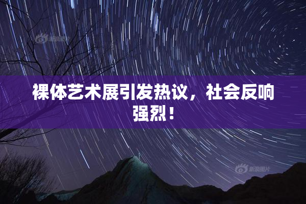 裸体艺术展引发热议，社会反响强烈！
