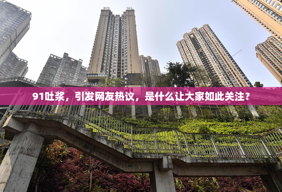 91吐浆，引发网友热议，是什么让大家如此关注？