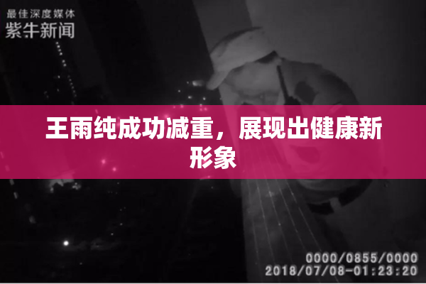 王雨纯成功减重，展现出健康新形象
