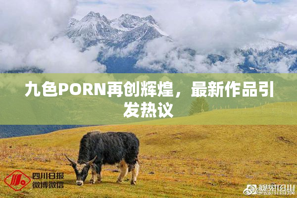 九色PORN再创辉煌，最新作品引发热议