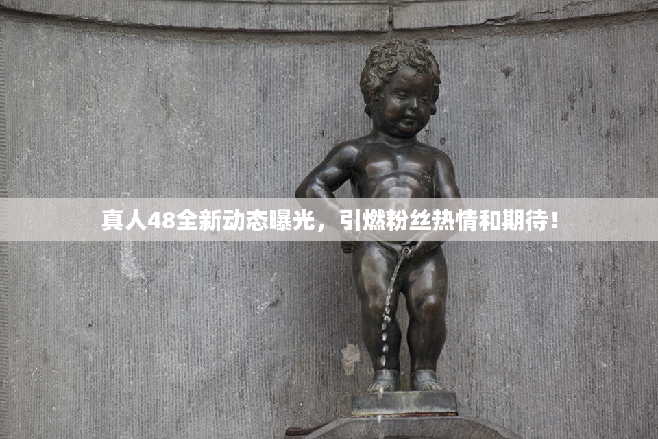 真人48全新动态曝光，引燃粉丝热情和期待！
