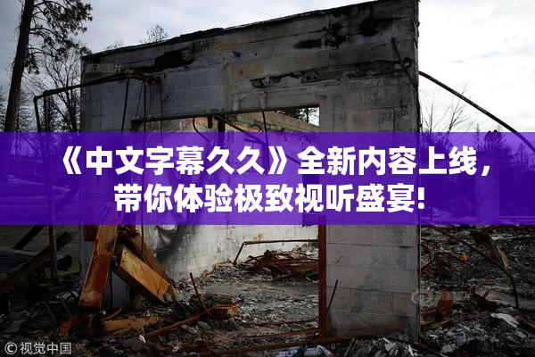 《中文字幕久久》全新内容上线，带你体验极致视听盛宴!