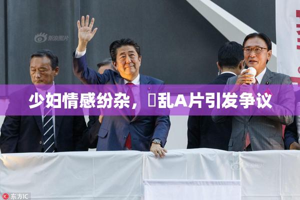 少妇情感纷杂，婬乱A片引发争议