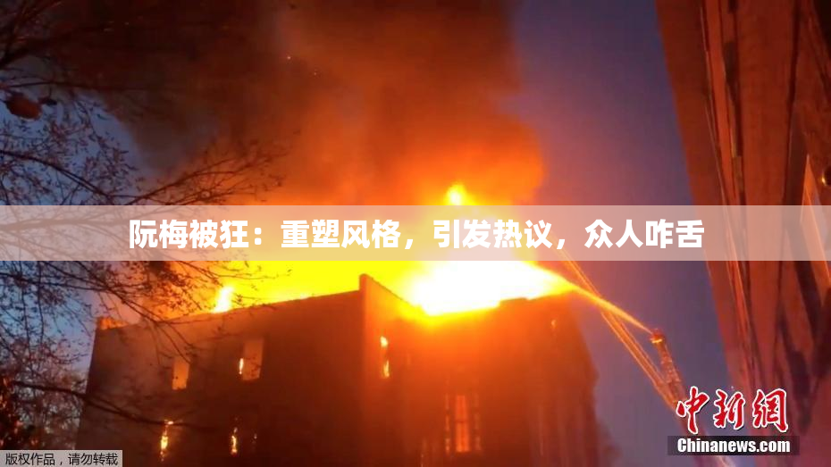 阮梅被狂：重塑风格，引发热议，众人咋舌