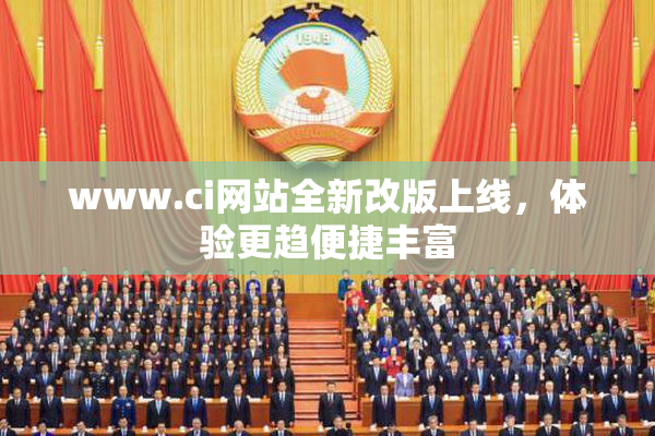 www.ci网站全新改版上线，体验更趋便捷丰富