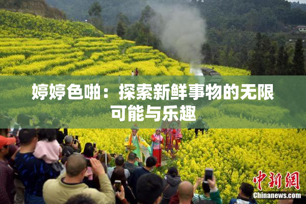 婷婷色啪：探索新鲜事物的无限可能与乐趣