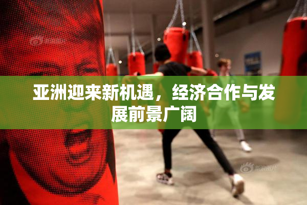 亚洲迎来新机遇，经济合作与发展前景广阔