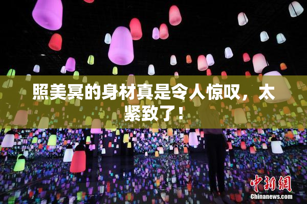 照美冥的身材真是令人惊叹，太紧致了！