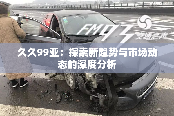 久久99亚：探索新趋势与市场动态的深度分析