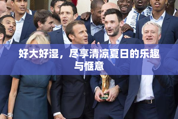 好大好湿，尽享清凉夏日的乐趣与惬意