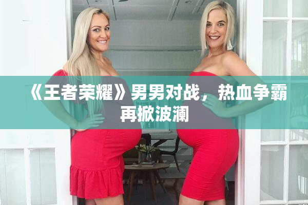 《王者荣耀》男男对战，热血争霸再掀波澜
