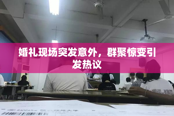 婚礼现场突发意外，群聚惊变引发热议