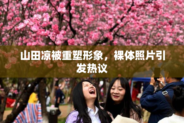 山田凉被重塑形象，裸体照片引发热议