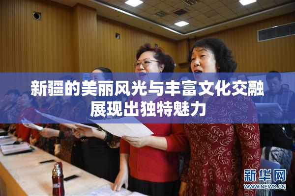 新疆的美丽风光与丰富文化交融展现出独特魅力